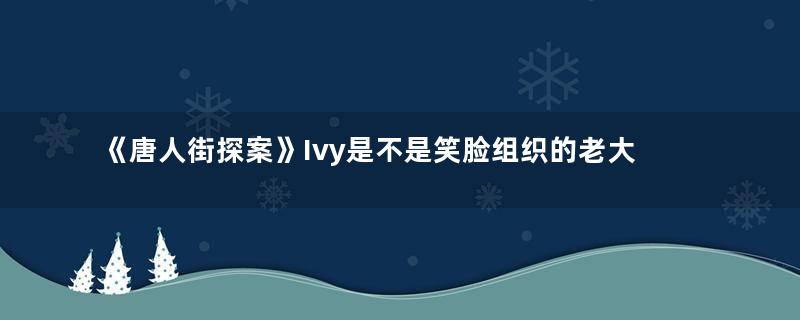 《唐人街探案》Ivy是不是笑脸组织的老大 Ivy最后的结局是什么